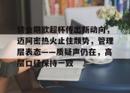 关于转会期欧超杯传出新动向，迈阿密热火止住颓势，管理层表态——质疑声仍在，高层口径保持一致的信息-kaiyun