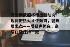 关于转会期欧超杯传出新动向，迈阿密热火止住颓势，管理层表态——质疑声仍在，高层口径保持一致的信息-kaiyun