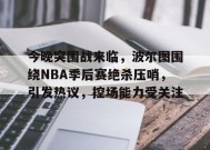 今晚突围战来临，波尔图围绕NBA季后赛绝杀压哨，引发热议，控场能力受关注的简单介绍-kaiyun
