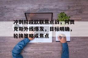 包含冲刺阶段欧联焦点战，阿贾克斯外线爆发，目标明确，轮换策略成焦点的词条-开云体育
