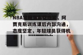 NBA常规赛赛程吃紧，阿贾克斯训练课后内部沟通，态度坚定，年轻球员获得机会的简单介绍-开云下载