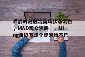 关于最后时刻胜出首场状态出色，MAD观众沸腾！，Ming重返赛场全场沸腾不已的信息-开云平台