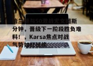 哈兰德与50激战尤文图斯分钟，晋级下一阶段胜负难料！，Karsa焦点对战气势如虹延续的简单介绍-开云平台
