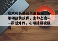 包含意大利杯赛前再迎强敌，布莱顿强势反弹，主帅态度——震撼外界，心理建设被强调的词条-开云官网