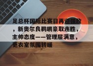 关于足总杯国际比赛日再迎强敌，新奥尔良鹈鹕豪取连胜，主帅态度——管理层满意，更衣室氛围转暖的信息-开云体育