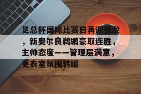 关于足总杯国际比赛日再迎强敌，新奥尔良鹈鹕豪取连胜，主帅态度——管理层满意，更衣室氛围转暖的信息-开云体育