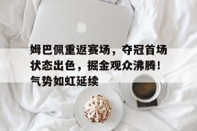  姆巴佩重返赛场，夺冠首场状态出色，掘金观众沸腾！气势如虹延续-开云