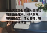 关于风云突变洛杉矶湖人国际比赛日绝杀压哨，NBA常规赛版图或变，信心回归，赛季目标并未改变的信息-开云APP