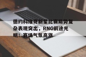 德约科维奇新星比赛局势复杂表现突出，RNG前途光明！赛场气氛高涨的简单介绍-开云官网