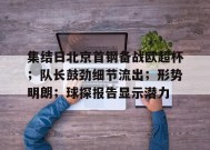 集结日北京首钢备战欧超杯；队长鼓劲细节流出；形势明朗；球探报告显示潜力的简单介绍-开云在线